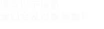 填寫以下信息，我們會(huì)及時(shí)聯(lián)系您！